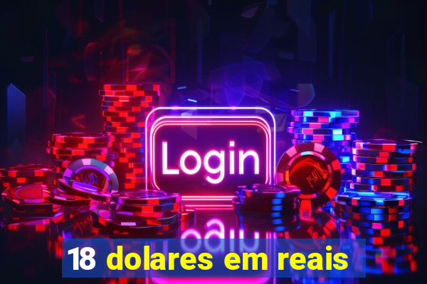 18 dolares em reais